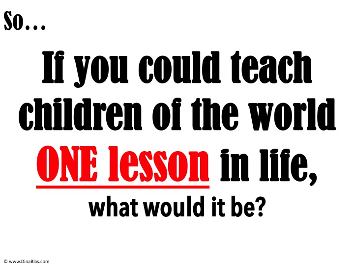 If you could teach children of the world ONE lesson in life, what would it be?